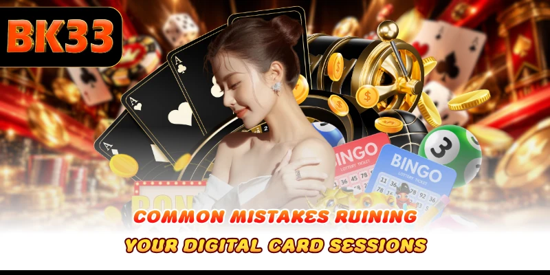 Common mistakes ruining your digital card sessions